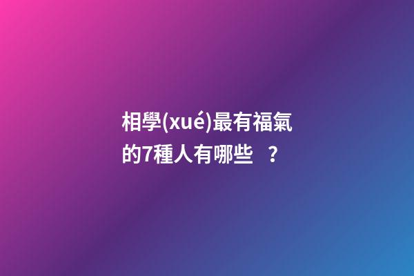 相學(xué)最有福氣的7種人有哪些？